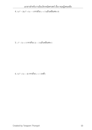 เอกสารสำหรับการเรียนวิชาคณิตศาสตร์ เรื่อง ทฤษฎีเศษเหลือ
4. kx3
− 2kx2
+ kx − 4 หารด้วย x + 3 แล้วเหลือเศษ 10
5. x4
− kx + k หารด้วย 2x − 3 แล้วเหลือเศษ 4
6. kx4
+ kx − 2k หารด้วย x + 1 ลงตัว
Created by Teraporn Thongsiri 10
 