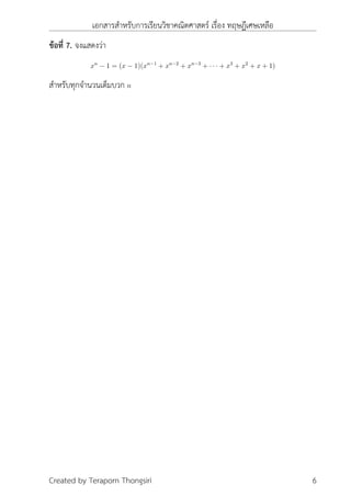 เอกสารสำหรับการเรียนวิชาคณิตศาสตร์ เรื่อง ทฤษฎีเศษเหลือ
ข้อที่ 7. จงแสดงว่า
xn
− 1 = (x − 1)(xn−1
+ xn−2
+ xn−3
+ · · · + x3
+ x2
+ x + 1)
สำหรับทุกจำนวนเต็มบวก n
Created by Teraporn Thongsiri 6
 