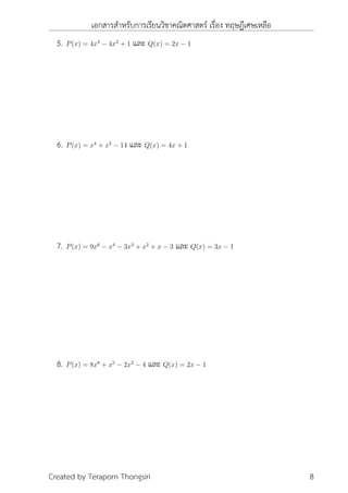 เอกสารสำหรับการเรียนวิชาคณิตศาสตร์ เรื่อง ทฤษฎีเศษเหลือ
5. P(x) = 4x4
− 4x2
+ 1 และ Q(x) = 2x − 1
6. P(x) = x4
+ x2
− 14 และ Q(x) = 4x + 1
7. P(x) = 9x6
− x4
− 3x3
+ x2
+ x − 3 และ Q(x) = 3x − 1
8. P(x) = 8x8
+ x5
− 2x2
− 4 และ Q(x) = 2x − 1
Created by Teraporn Thongsiri 8
 
