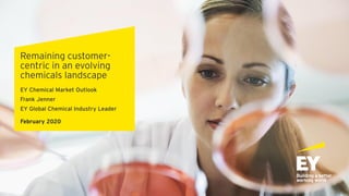Remaining customer-
centric in an evolving
chemicals landscape
EY Chemical Market Outlook
Frank Jenner
EY Global Chemical Industry Leader
February 2020
 