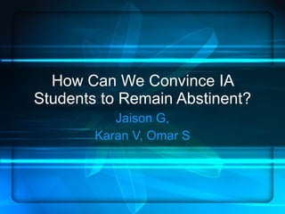How Can We Convince IA Students to Remain Abstinent? Jaison G, Karan V, Omar S 