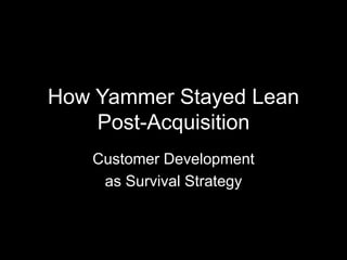 How Yammer Stayed Lean
Post-Acquisition
Customer Development
as Survival Strategy
 