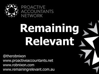 Remaining
Relevant
@therobnixon
www.proactiveaccountants.net
www.robnixon.com
www.remainingrelevant.com.au
 