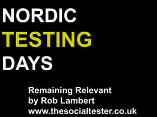 NORDIC
TESTING
DAYS
Remaining Relevant
by Rob Lambert
www.thesocialtester.co.uk
 