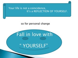 Your life is not a coincidence,
It’s a REFLECTION OF YOURSELF.
so for personal change
Fall in love with
“ YOURSELF”
 