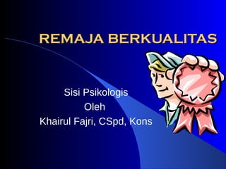 REMAJA BERKUALITASREMAJA BERKUALITAS
Sisi Psikologis
Oleh
Khairul Fajri, CSpd, Kons
 