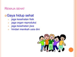 REMAJA SEHAT 
Gaya hidup sehat 
 jaga kesehatan fisik 
 jaga organ reproduksi 
 jaga kesehatan jiwa 
 hindari menikah usia dini 
 