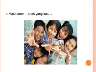  Masa anak – anak yang lucu,,, 
 