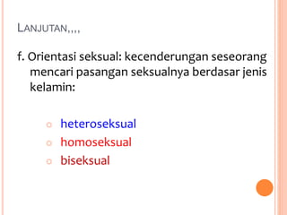 LANJUTAN,,,, 
f. Orientasi seksual: kecenderungan seseorang 
mencari pasangan seksualnya berdasar jenis 
kelamin: 
 heteroseksual 
 homoseksual 
 biseksual 
 