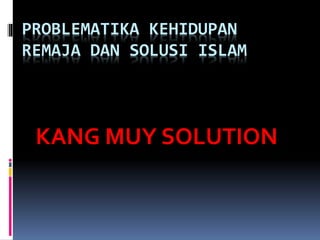 PROBLEMATIKA KEHIDUPAN
REMAJA DAN SOLUSI ISLAM
KANG MUY SOLUTION
 