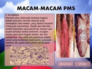 MACAM-MACAM PMS
5. KLAMIDIA
Klamidia atau chlamydia (bahasa Inggris)
adalah penyakit menular seksual yang
disebabkan oleh ...