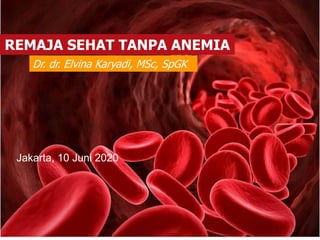 REMAJA SEHAT TANPA ANEMIA
Dr. dr. Elvina Karyadi, MSc, SpGK
Jakarta, 10 Juni 2020
 