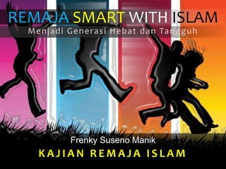 REMAJA SMART WITH ISLAM
Menjadi Generasi Hebat dan Tangguh
Frenky Suseno Manik
K A J I A N R E M A J A I S L A M
 