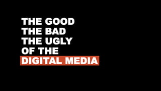 THE GOOD
THE BAD
THE UGLY
OF THE
DIGITAL MEDIA
 