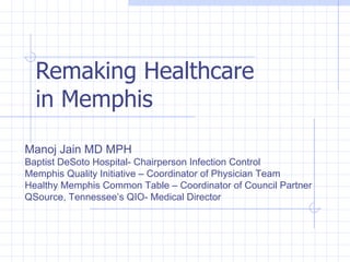 Remaking Healthcare in Memphis Manoj Jain MD MPH Baptist DeSoto Hospital- Chairperson Infection Control Memphis Quality Initiative – Coordinator of Physician Team Healthy Memphis Common Table – Coordinator of Council Partner QSource, Tennessee’s QIO- Medical Director 