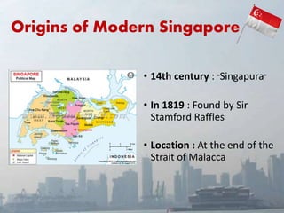 Origins of Modern Singapore
• 14th century : “Singapura”
• In 1819 : Found by Sir
Stamford Raffles
• Location : At the end of the
Strait of Malacca
 
