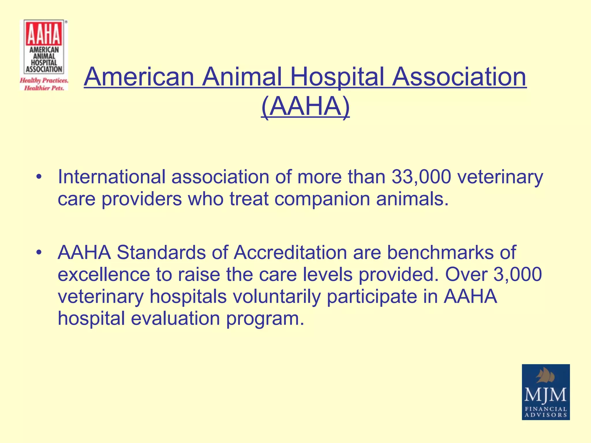 American Animal Hospital Association (AAHA) International association of more than 33,000 veterinary care providers who treat companion animals. AAHA Standards of Accreditation are benchmarks of excellence to raise the care levels provided. Over 3,000 veterinary hospitals voluntarily participate in AAHA hospital evaluation program.  