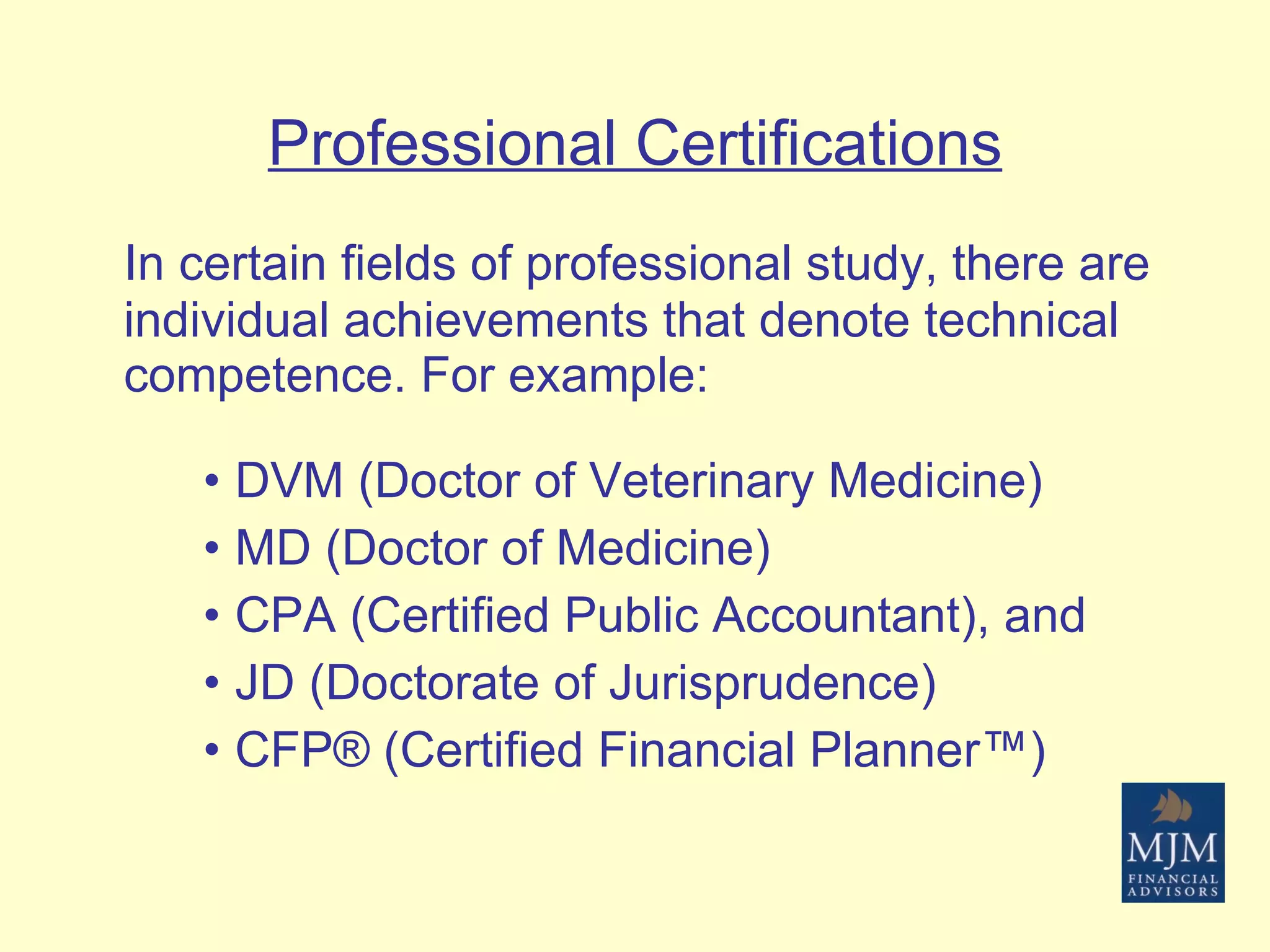 Professional Certifications In certain fields of professional study, there are individual achievements that denote technical competence. For example: DVM (Doctor of Veterinary Medicine) MD (Doctor of Medicine) CPA (Certified Public Accountant), and JD (Doctorate of Jurisprudence) CFP ® (Certified Financial Planner™) 