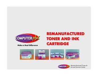 Remanufactured Toner &
Ink and Service Center
REMANUFACTUREDREMANUFACTUREDREMANUFACTUREDREMANUFACTURED
TONER AND INKTONER AND INKTONER AND INKTONER AND INK
CARTRIDGECARTRIDGECARTRIDGECARTRIDGEMake a Real Difference
 