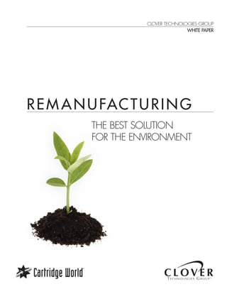 REM ANUFACTURING
THE BEST SOLUTION
FOR THE ENVIRONMENT
CLOVER TECHNOLOGIES GROUP
WHITE PAPER
 