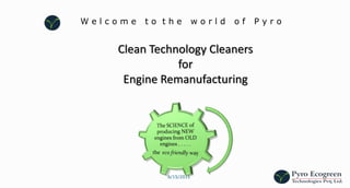 W e l c o m e   t o  t h e   w o r l d   o f   P y r o Clean Technology Cleaners  for  Engine Remanufacturing 6/16/2011 1 