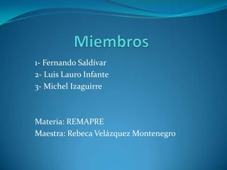 1- Fernando Saldívar
2- Luis Lauro Infante
3- Michel Izaguirre



Materia: REMAPRE
Maestra: Rebeca Velázquez Montenegro
 
