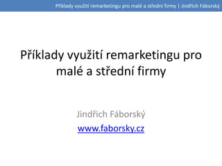 Příklady využití remarketingu pro malé a střední firmy | Jindřich Fáborský
Příklady využití remarketingu pro
malé a střední firmy
Jindřich Fáborský
www.faborsky.cz
 