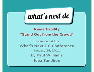 wha!'" n#! d$
       Remarkability
"Stand Out from the Crowd"
      presented at the
What's Next DC Conference
      January 24, 2011
     by Paul Williams
      Idea Sandbox
 