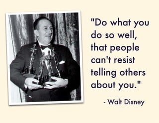 "Do what you
do so well,
that people
can't resist
telling others
about you."
   - Walt Disney
 