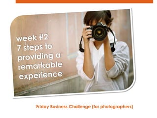 week #2 7 steps to  providing a  remarkable experience Friday Business Challenge (for photographers)   