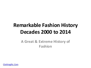 Remarkable Fashion History 
Decades 2000 to 2014 
A Great & Extreme History of 
Fashion 
ClothingRic.Com 
 