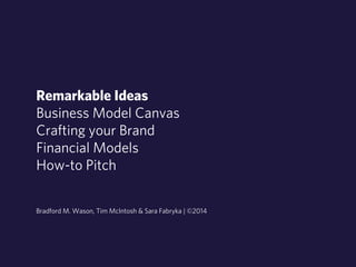 Remarkable Ideas 
Business Model Canvas 
Crafting your Brand 
Financial Models 
How-to Pitch 
Bradford M. Wason, Tim McIntosh & Sara Fabryka | ©2014 
 