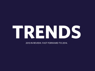 TRENDS 
2013 IN REVIEW. FAST FORWARD TO 2014. 
 