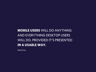 MOBILE USERS WILL DO ANYTHING 
AND EVERYTHING DESKTOP USERS 
WILL DO, PROVIDED IT’S PRESENTED 
IN A USABLE WAY. 
Brad Frost 
 