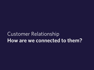 Customer Relationship 
How are we connected to them? 
 