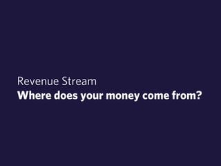 Revenue Stream 
Where does your money come from? 
 