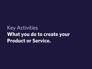 Key Activities 
What you do to create your 
Product or Service. 
 