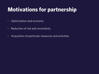 Motivations for partnership 
• Optimization and economy 
• Reduction of risk and uncertainty 
• Acquisition of particular resources and activities 
 