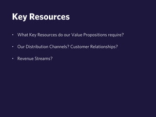 Key Resources 
• What Key Resources do our Value Propositions require? 
• Our Distribution Channels? Customer Relationships? 
• Revenue Streams? 
 