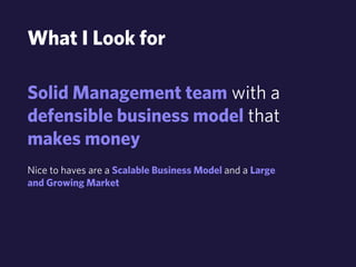 What I Look for 
Solid Management team with a 
defensible business model that 
makes money 
Nice to haves are a Scalable Business Model and a Large 
and Growing Market 
 