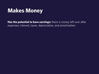 Makes Money 
Has the potential to have earnings: there is money left over after 
expenses, interest, taxes, depreciation, and amortization. 
 
