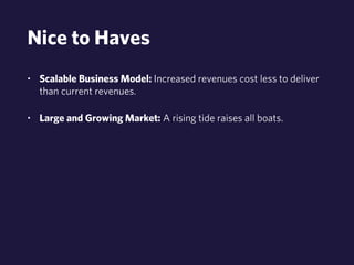 Nice to Haves 
• Scalable Business Model: Increased revenues cost less to deliver 
than current revenues. 
• Large and Growing Market: A rising tide raises all boats. 
 
