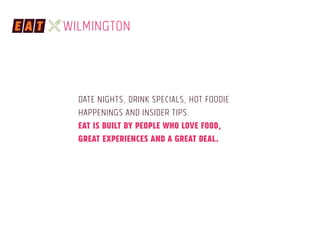E A T wilmington 
Date nights, drink specials, hot foodie 
happenings and insider tips. 
EAT is built by people who love food, 
great experiences and a great deal. 
 