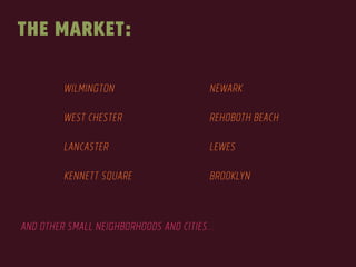 the MARKET: 
WILMINGTON 
! 
WEST CHESTER 
! 
LANCASTER 
! 
KENNETT SQUARE 
NEWARK 
! 
REHOBOTH BEACH 
! 
LEWES 
! 
BROOKLYN 
AND OTHER SMALL NEIGHBORHOODS AND CITIES… 
 