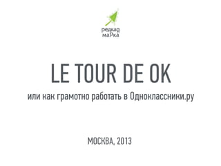 МОСКВА, 2013
LE TOUR DE OK
или как грамотно работать в Одноклассники.ру
 