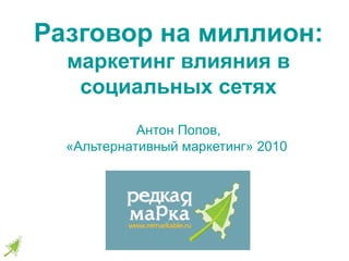 Разговор на миллион:
маркетинг влияния в
социальных сетях
Антон Попов,
«Альтернативный маркетинг» 2010
 