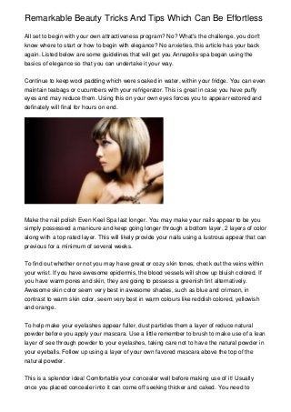 Remarkable Beauty Tricks And Tips Which Can Be Effortless
All set to begin with your own attractiveness program? No? What's the challenge, you don't
know where to start or how to begin with elegance? No anxieties, this article has your back
again. Listed below are some guidelines that will get you Annapolis spa began using the
basics of elegance so that you can undertake it your way.
Continue to keep wool padding which were soaked in water, within your fridge. You can even
maintain teabags or cucumbers with your refrigerator. This is great in case you have puffy
eyes and may reduce them. Using this on your own eyes forces you to appear restored and
definately will final for hours on end.

Make the nail polish Even Keel Spa last longer. You may make your nails appear to be you
simply possessed a manicure and keep going longer through a bottom layer, 2 layers of color
along with a top rated layer. This will likely provide your nails using a lustrous appear that can
previous for a minimum of several weeks.
To find out whether or not you may have great or cozy skin tones, check out the veins within
your wrist. If you have awesome epidermis, the blood vessels will show up bluish colored. If
you have warm pores and skin, they are going to possess a greenish tint alternatively.
Awesome skin color seem very best in awesome shades, such as blue and crimson, in
contrast to warm skin color, seem very best in warm colours like reddish colored, yellowish
and orange.
To help make your eyelashes appear fuller, dust particles them a layer of reduce natural
powder before you apply your mascara. Use a little remember to brush to make use of a lean
layer of see through powder to your eyelashes, taking care not to have the natural powder in
your eyeballs. Follow up using a layer of your own favored mascara above the top of the
natural powder.
This is a splendor idea! Comfortable your concealer well before making use of it! Usually
once you placed concealer into it can come off seeking thicker and caked. You need to

 