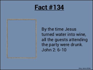 Fact #134
By the time Jesus
turned water into wine,
all the guests attending
the party were drunk.
John 2: 6-10

King Jame...