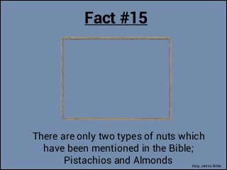 Fact #15

There are only two types of nuts which
have been mentioned in the Bible;
Pistachios and Almonds

King James Bibl...