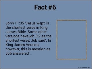 Fact #6
John 11:35 'Jesus wept' is
the shortest verse in King
James Bible. Some other
versions have job 3:2 as the
shortes...